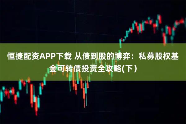 恒捷配资APP下载 从债到股的博弈：私募股权基金可转债投资全攻略(下）