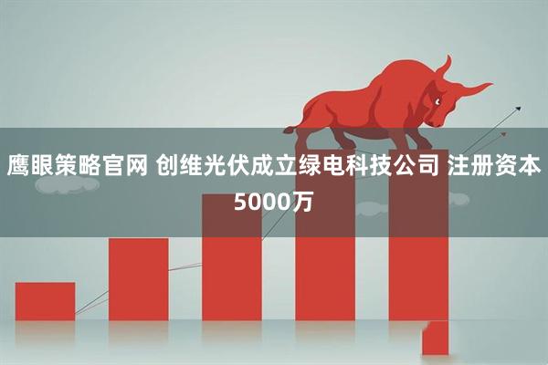 鹰眼策略官网 创维光伏成立绿电科技公司 注册资本5000万