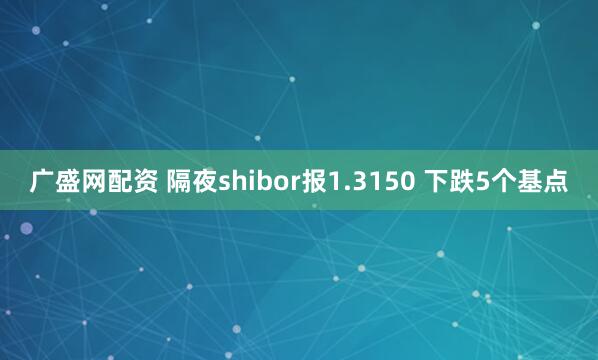 广盛网配资 隔夜shibor报1.3150 下跌5个基点