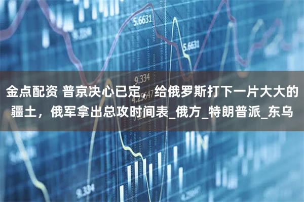 金点配资 普京决心已定，给俄罗斯打下一片大大的疆土，俄军拿出总攻时间表_俄方_特朗普派_东乌