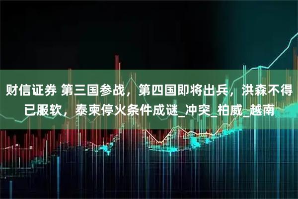 财信证券 第三国参战，第四国即将出兵，洪森不得已服软，泰柬停火条件成谜_冲突_柏威_越南