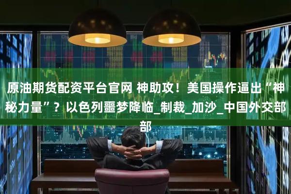 原油期货配资平台官网 神助攻！美国操作逼出“神秘力量”？以色列噩梦降临_制裁_加沙_中国外交部