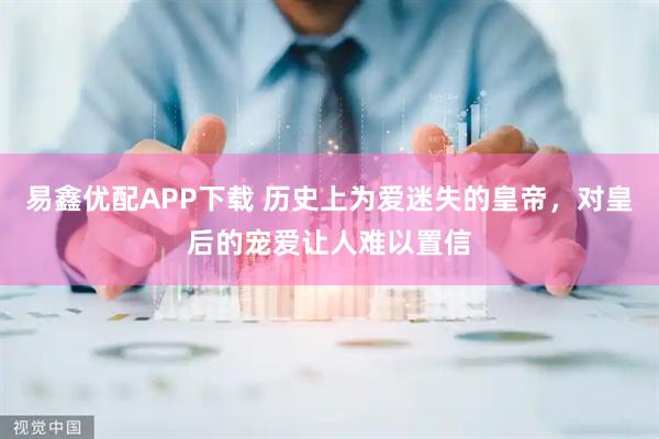 易鑫优配APP下载 历史上为爱迷失的皇帝，对皇后的宠爱让人难以置信