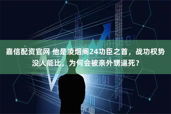 嘉信配资官网 他是凌烟阁24功臣之首，战功权势没人能比，为何会被亲外甥逼死？