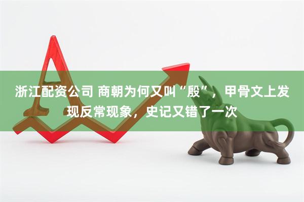 浙江配资公司 商朝为何又叫“殷”，甲骨文上发现反常现象，史记又错了一次