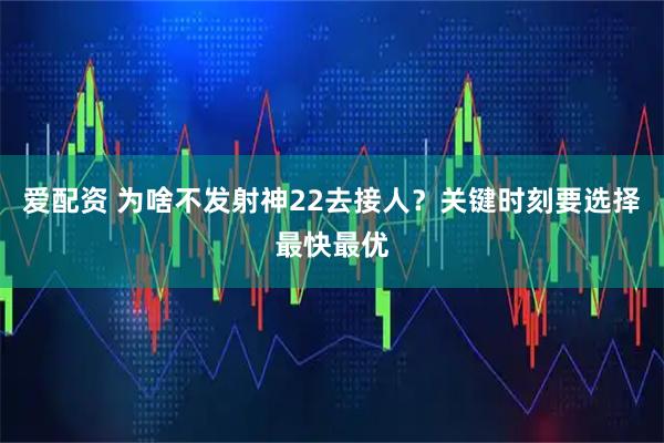 爱配资 为啥不发射神22去接人？关键时刻要选择最快最优