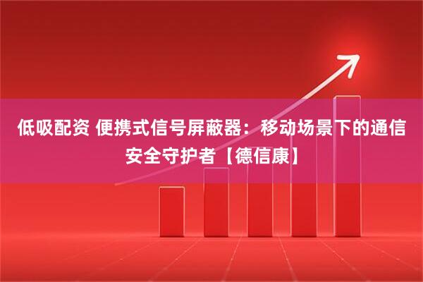 低吸配资 便携式信号屏蔽器：移动场景下的通信安全守护者【德信康】