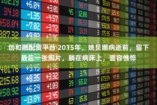 创和融配资平台 2015年，姚贝娜病逝前，留下最后一张照片，躺在病床上，面容憔悴